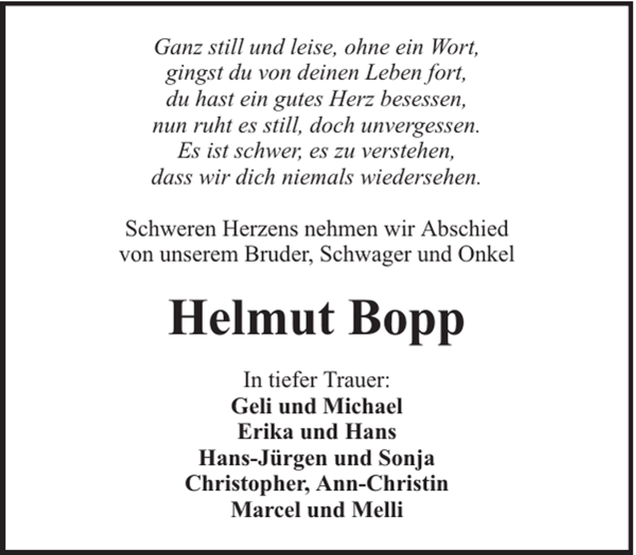 <p>Ganz still und leise, ohne ein Wort,<br />gingst du von deinen Leben fort,<br />du hast ein gutes Herz besessen,<br />nun ruht es still, doch unvergessen.<br />Es ist schwer, es zu verstehen,<br />dass wir dich niemals wiedersehen.<br />Schweren Herzens nehmen wir Abschied<br />von unserem Bruder, Schwager und Onkel</p><p>Helmut Bopp<br />In tiefer Trauer:<br />Geli und Michael<br />Erika und Hans<br />Hans-Jürgen und Sonja<br />Christopher, Ann-Christin<br />Marcel und Melli</p>