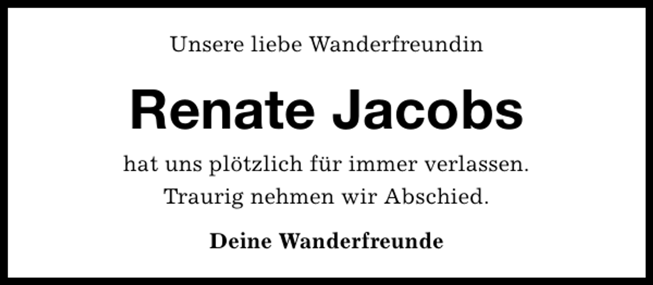 <p>Unsere liebe Wanderfreundin</p><p>Renate Jacobs<br />hat uns plötzlich für immer verlassen.<br />Traurig nehmen wir Abschied.<br />Deine Wanderfreunde</p>