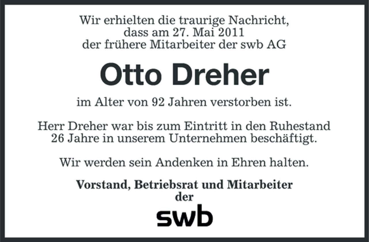 <p>Wir erhielten die traurige Nachricht, dass am 27. Mai 2011 der frühere Mitarbeiter der swb AG</p><p>Otto Dreher<br />im Alter von 92 Jahren verstorben ist. Herr Dreher war bis zum Eintritt in den Ruhestand 26 Jahre in unserem Unternehmen beschäftigt. Wir werden sein Andenken in Ehren halten. Vorstand, Betriebsrat und Mitarbeiter der</p>