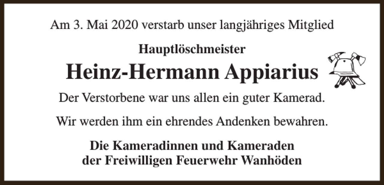<p>Am 3. Mai 2020 verstarb unser langjähriges Mitglied<br />Hauptlöschmeister</p><p>Heinz-Hermann Appiarius<br />Der Verstorbene war uns allen ein guter Kamerad.<br />Wir werden ihm ein ehrendes Andenken bewahren.<br />Die Kameradinnen und Kameraden<br />der Freiwilligen Feuerwehr Wanhöden</p>