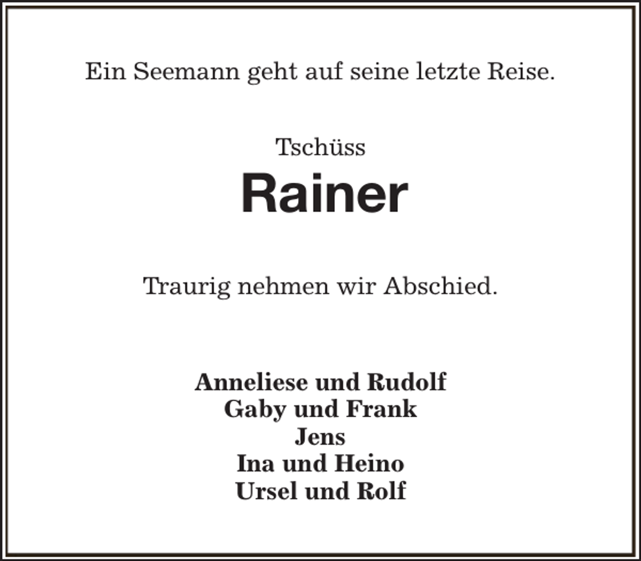 <p>Ein Seemann geht auf seine letzte Reise.<br />Tschüss</p><p>Rainer<br />Traurig nehmen wir Abschied.</p><p>Anneliese und Rudolf<br />Gaby und Frank<br />Jens<br />Ina und Heino<br />Ursel und Rolf</p>