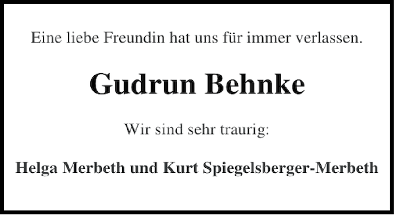 <p>Eine liebe Freundin hat uns für immer verlassen.</p>
<p>Gudrun Behnke<br />Wir sind sehr traurig:<br />Helga Merbeth und Kurt Spiegelsberger-Merbeth</p>