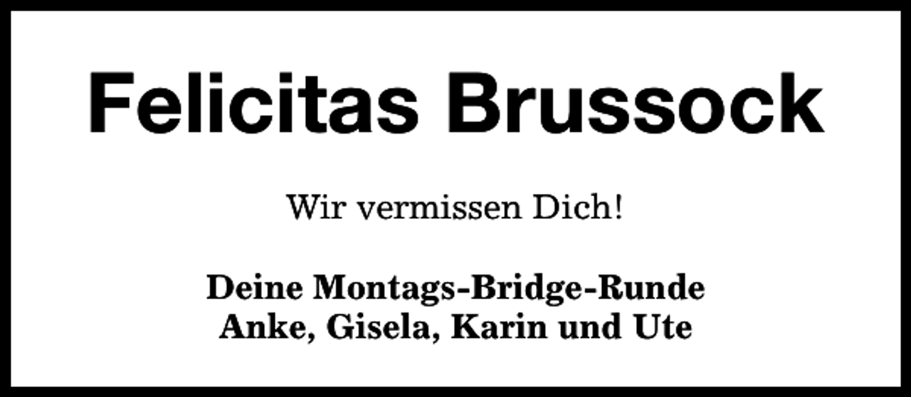 <p>Felicitas Brussock<br />Wir vermissen Dich!<br />Deine Montags-Bridge-Runde<br />Anke, Gisela, Karin und Ute</p>