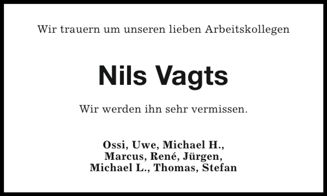 <p>Wir trauern um unseren lieben Arbeitskollegen</p><p>Nils Vagts<br />Wir werden ihn sehr vermissen.<br />Ossi, Uwe, Michael H.,<br />Marcus, René, Jürgen,<br />Michael L., Thomas, Stefan</p>