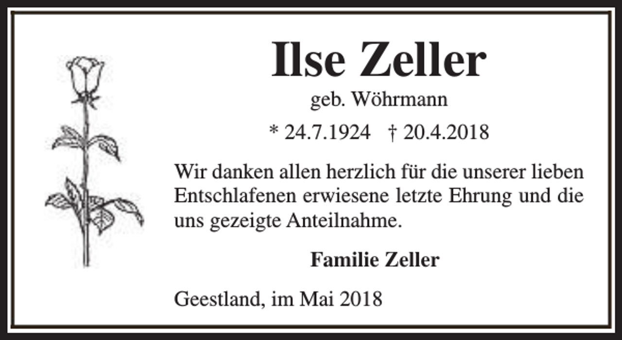 <p>Ilse Zeller<br />geb. Wöhrmann</p><p>* 24.7.1924 † 20.4.2018<br />Wir danken allen herzlich für die unserer lieben<br />Entschlafenen erwiesene letzte Ehrung und die<br />uns gezeigte Anteilnahme.<br />Familie Zeller<br />Geestland, im Mai 2018</p>