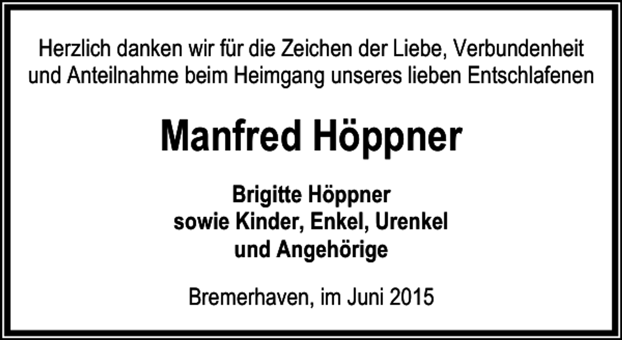 <p>Herzlich danken wir für die Zeichen der Liebe, Verbundenheit<br />und Anteilnahme beim Heimgang unseres lieben Entschlafenen</p><p>Manfred Höppner<br />Brigitte Höppner<br />sowie Kinder, Enkel, Urenkel<br />und Angehörige<br />Bremerhaven, im Juni 2015</p>