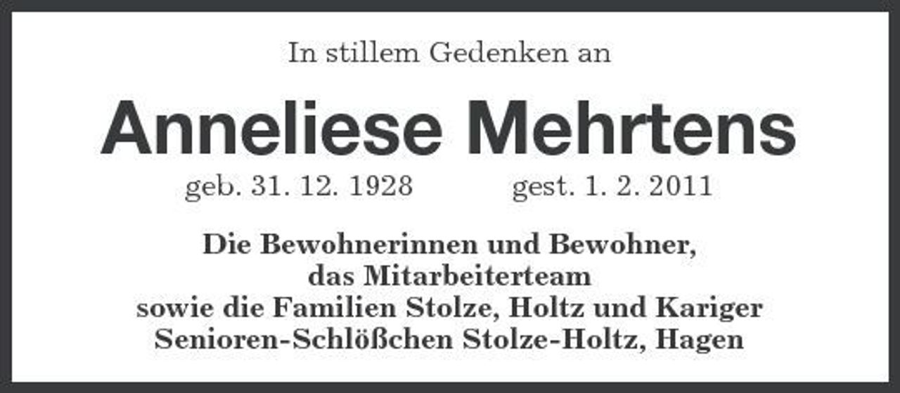 <p>In stillem Gedenken an</p><p>Anneliese Mehrtens<br />geb. 31. 12. 1928 gest. 1. 2. 2011 Die Bewohnerinnen und Bewohner, das Mitarbeiterteam sowie die Familien Stolze, Holtz und Kariger Senioren-Schlößchen Stolze-Holtz, Hagen</p>