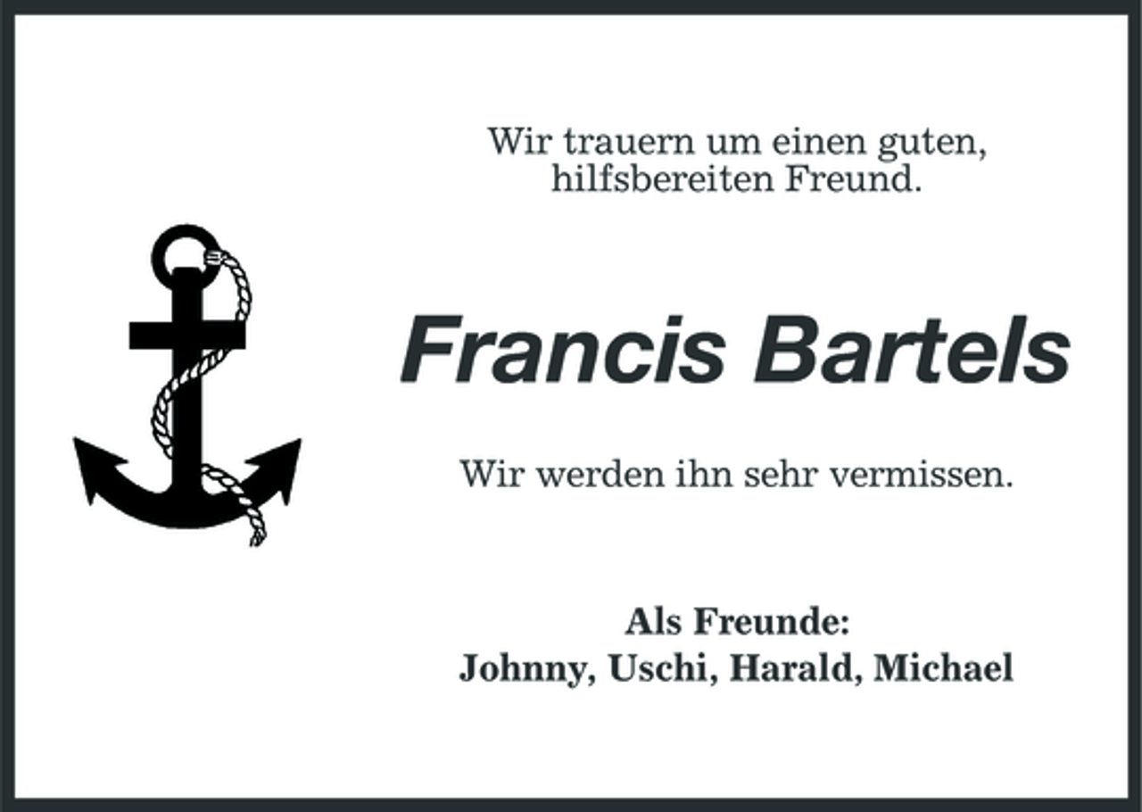 <p>Wir trauern um einen guten, hilfsbereiten Freund.</p><p>Francis Bartels<br />Wir werden ihn sehr vermissen. Als Freunde: Johnny, Uschi, Harald, Michael</p>
