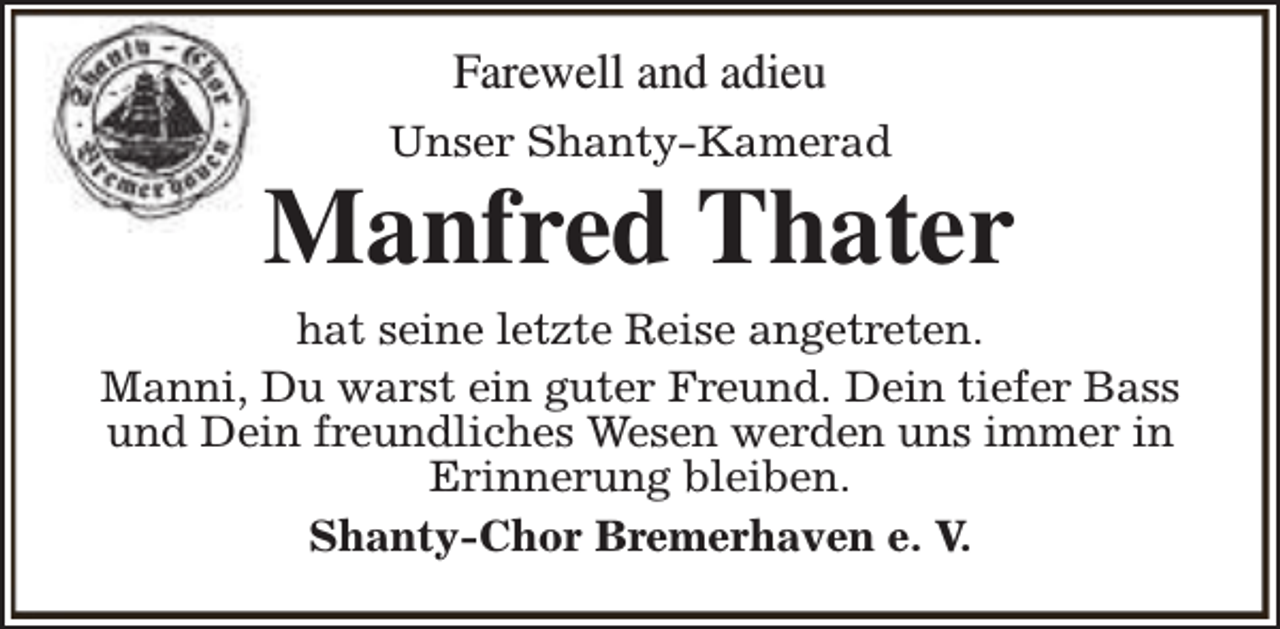 <p>Farewell and adieu<br />Unser Shanty-Kamerad</p><p>Manfred Thater</p><p>hat seine letzte Reise angetreten.<br />Manni, Du warst ein guter Freund. Dein tiefer Bass<br />und Dein freundliches Wesen werden uns immer in<br />Erinnerung bleiben.<br />Shanty-Chor Bremerhaven e. V.</p>