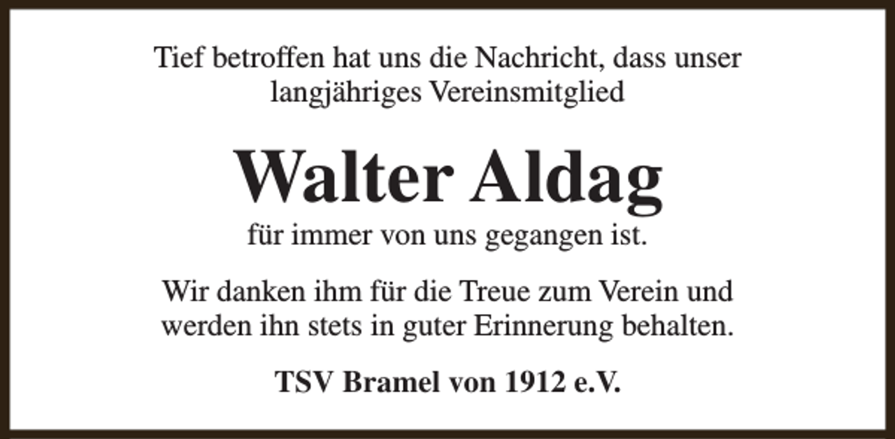 <p>Tief betroffen hat uns die Nachricht, dass unser<br />langjähriges Vereinsmitglied</p><p>Walter Aldag<br />für immer von uns gegangen ist.</p><p>Wir danken ihm für die Treue zum Verein und<br />werden ihn stets in guter Erinnerung behalten.<br />TSV Bramel von 1912 e.V.</p>