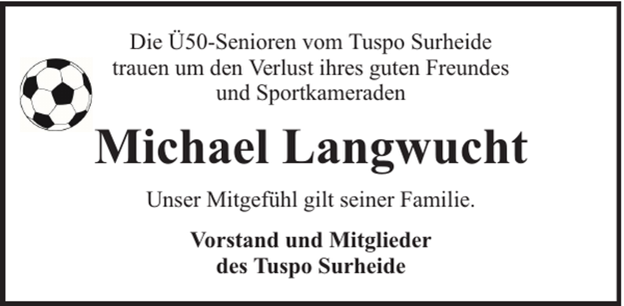 <p>Die Ü50-Senioren vom Tuspo Surheide<br />trauen um den Verlust ihres guten Freundes<br />und Sportkameraden</p><p>Michael Langwucht<br />Unser Mitgefühl gilt seiner Familie.<br />Vorstand und Mitglieder<br />des Tuspo Surheide</p>