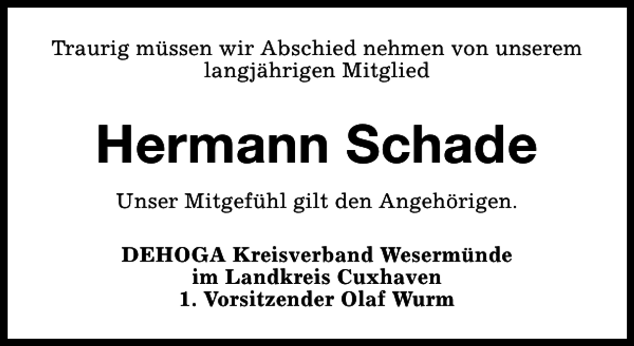 <p>Traurig müssen wir Abschied nehmen von unserem<br />langjährigen Mitglied</p><p>Hermann Schade<br />Unser Mitgefühl gilt den Angehörigen.<br />DEHOGA Kreisverband Wesermünde<br />im Landkreis Cuxhaven<br />1. Vorsitzender Olaf Wurm</p>