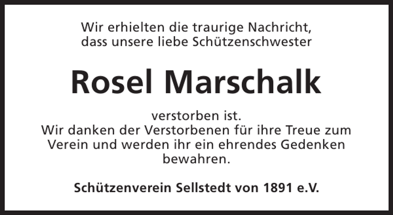 <p>Wir erhielten die traurige Nachricht,<br />dass unsere liebe Schützenschwester</p><p>Rosel Marschalk<br />verstorben ist.<br />Wir danken der Verstorbenen für ihre Treue zum<br />Verein und werden ihr ein ehrendes Gedenken<br />bewahren.<br />Schützenverein Sellstedt von 1891 e.V.</p>