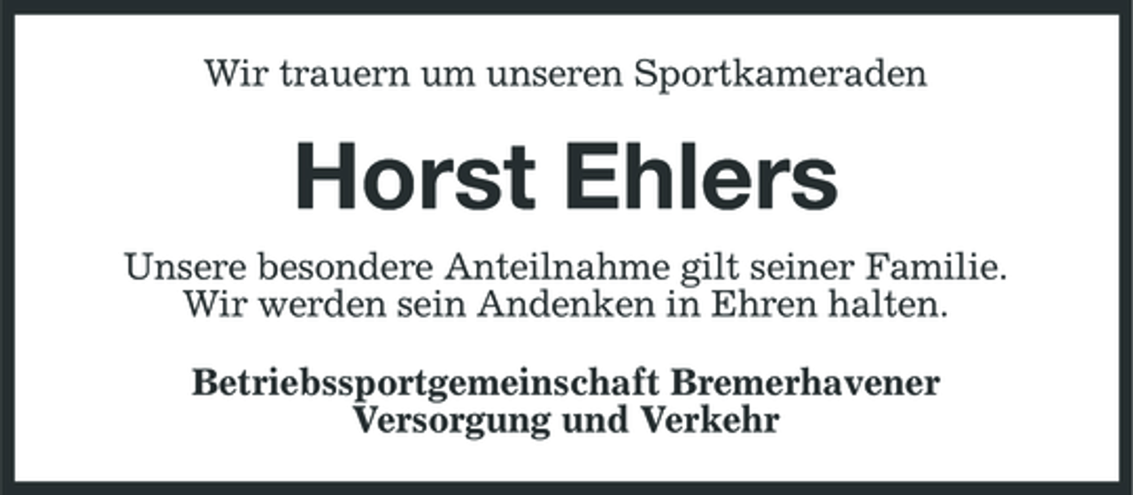 <p>Wir trauern um unseren Sportkameraden</p><p>Horst Ehlers<br />Unsere besondere Anteilnahme gilt seiner Familie. Wir werden sein Andenken in Ehren halten. Betriebssportgemeinschaft Bremerhavener Versorgung und Verkehr</p>
