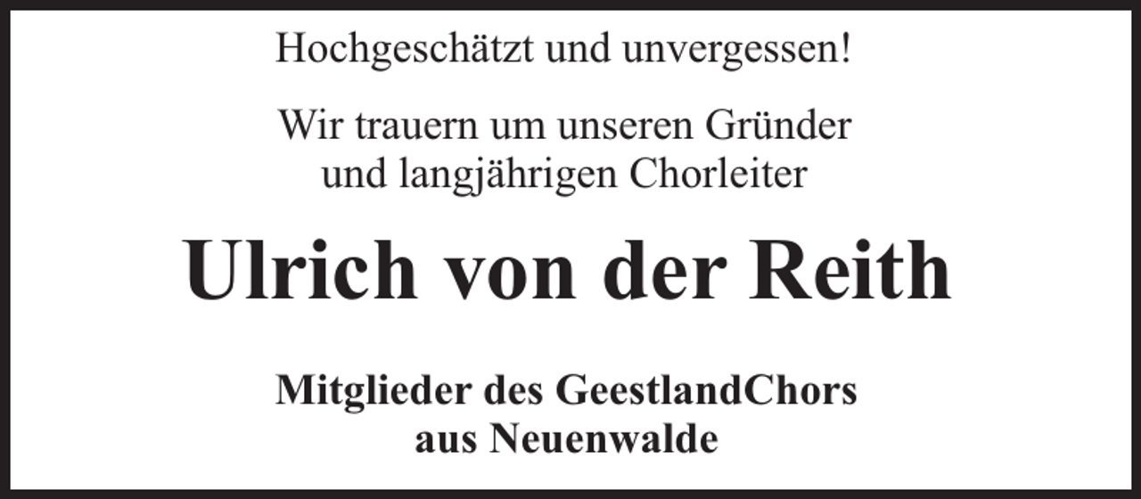 <p>Hochgeschätzt und unvergessen!<br />Wir trauern um unseren Gründer<br />und langjährigen Chorleiter</p><p>Ulrich von der Reith<br />Mitglieder des GeestlandChors<br />aus Neuenwalde</p>