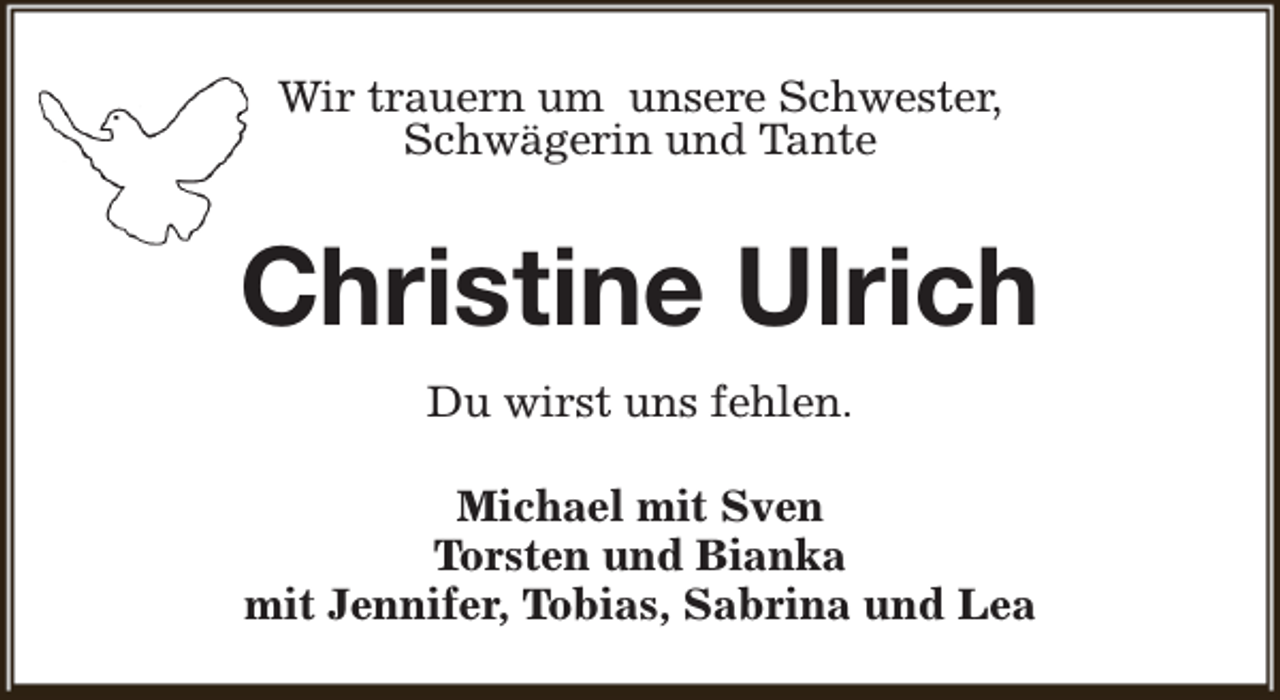 <p>Wir trauern um unsere Schwester,<br />Schwägerin und Tante</p><p>Christine Ulrich<br />Du wirst uns fehlen.<br />Michael mit Sven<br />Torsten und Bianka<br />mit Jennifer, Tobias, Sabrina und Lea</p>