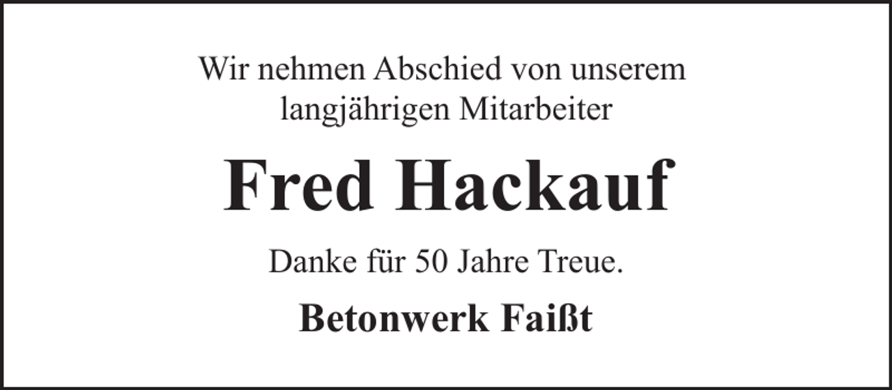 <p>Wir nehmen Abschied von unserem<br />langjährigen Mitarbeiter</p><p>Fred Hackauf<br />Danke für 50 Jahre Treue.</p><p>Betonwerk Faißt</p>