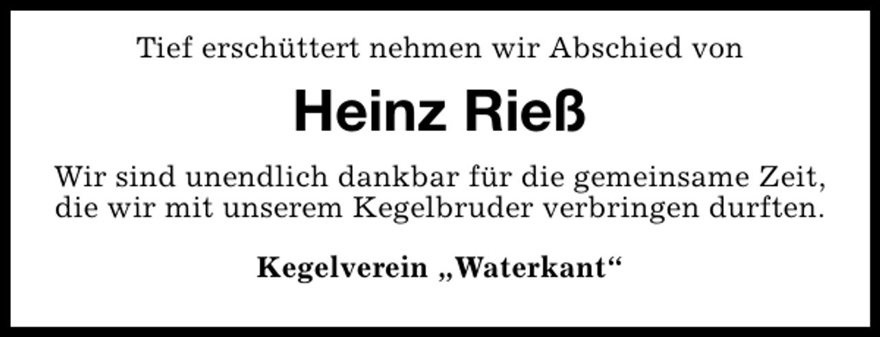 <p>Tief erschüttert nehmen wir Abschied von</p>
<p>Heinz Rieß<br />Wir sind unendlich dankbar für die gemeinsame Zeit,<br />die wir mit unserem Kegelbruder verbringen durften.<br />Kegelverein „Waterkant“</p>