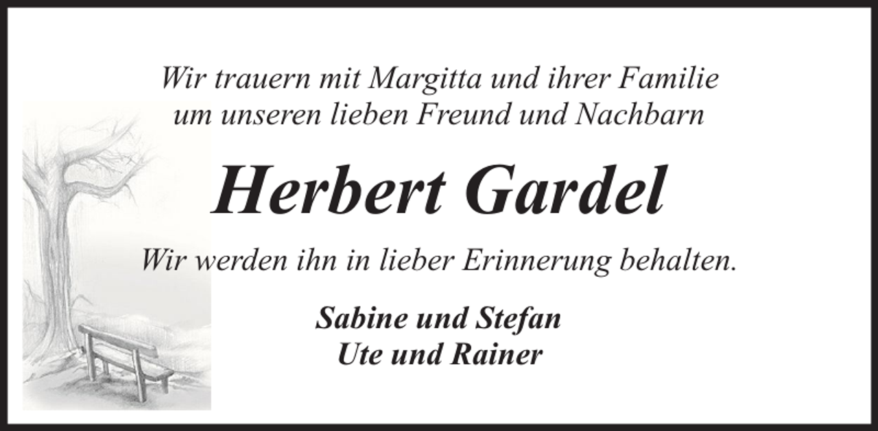 <p>Wir trauern mit Margitta und ihrer Familie<br />um unseren lieben Freund und Nachbarn</p><p>Herbert Gardel<br />Wir werden ihn in lieber Erinnerung behalten.<br />Sabine und Stefan<br />Ute und Rainer</p>