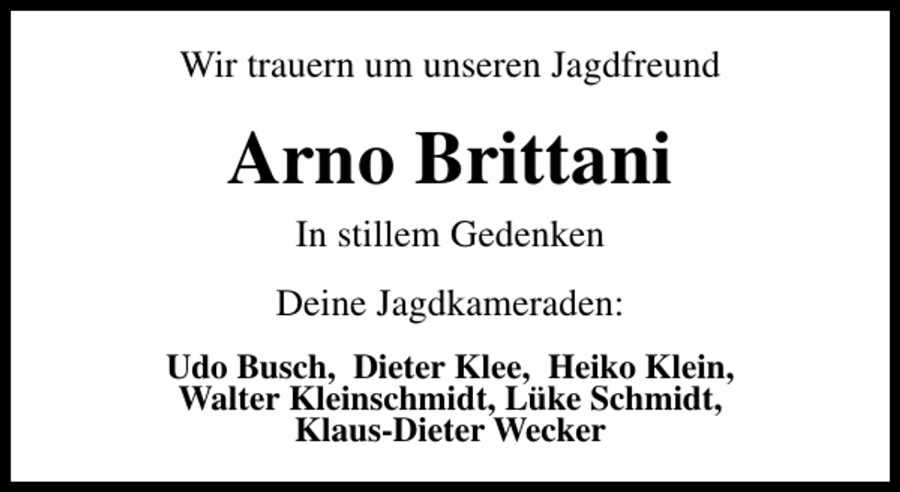 <p>Wir trauern um unseren Jagdfreund</p><p>Arno Brittani<br />In stillem Gedenken<br />Deine Jagdkameraden:<br />Udo Busch, Dieter Klee, Heiko Klein,<br />Walter Kleinschmidt, Lüke Schmidt,<br />Klaus-Dieter Wecker</p>