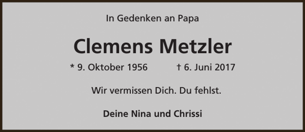 <p>In Gedenken an Papa</p><p>Clemens Metzler<br />* 9. Oktober 1956</p><p>† 6. Juni 2017</p><p>Wir vermissen Dich. Du fehlst.<br />Deine Nina und Chrissi</p>