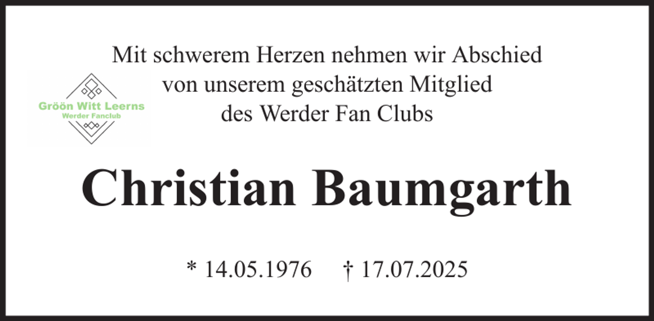 <p>Mit schwerem Herzen nehmen wir Abschied<br />von unserem geschätzten Mitglied<br />des Werder Fan Clubs</p><p>Christian Baumgarth<br />* 14.05.1976</p><p>† 17.07.2025</p>