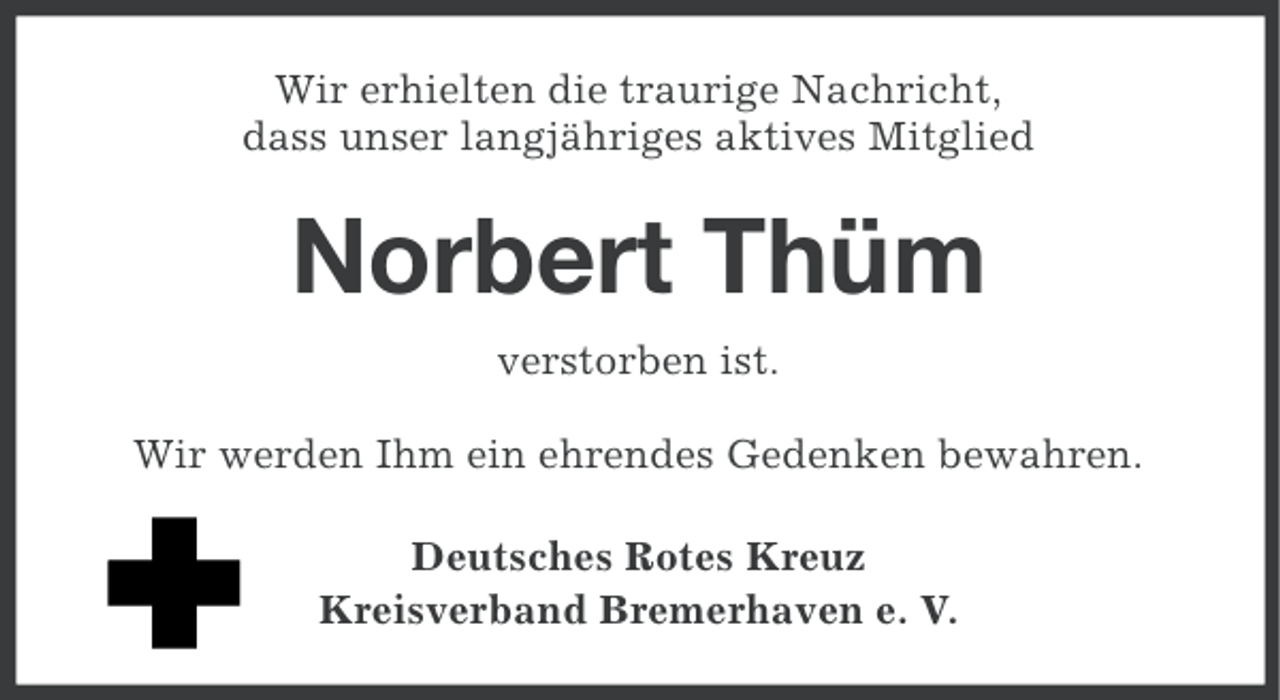 <p>Wir erhielten die traurige Nachricht,<br />dass unser langjähriges aktives Mitglied</p><p>Norbert Thüm<br />verstorben ist.<br />Wir werden Ihm ein ehrendes Gedenken bewahren.<br />Deutsches Rotes Kreuz<br />Kreisverband Bremerhaven e. V.</p>