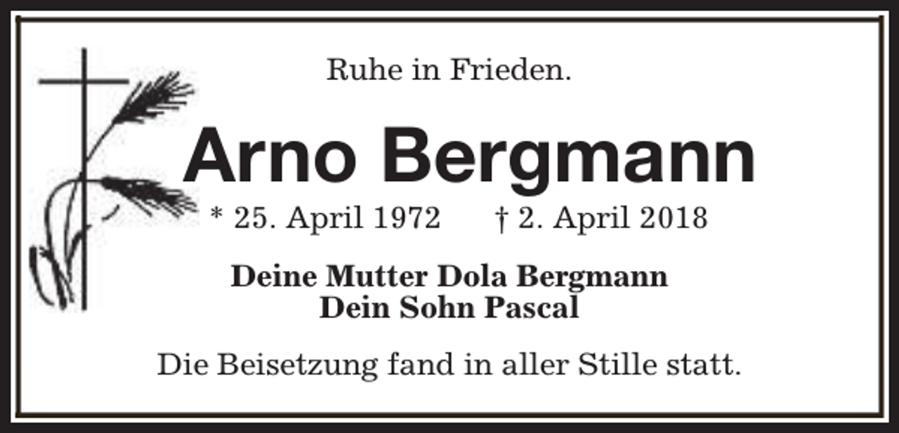 <p>Ruhe in Frieden.</p><p>Arno Bergmann<br />* 25. April 1972</p><p>† 2. April 2018</p><p>Deine Mutter Dola Bergmann<br />Dein Sohn Pascal<br />Die Beisetzung fand in aller Stille statt.</p>