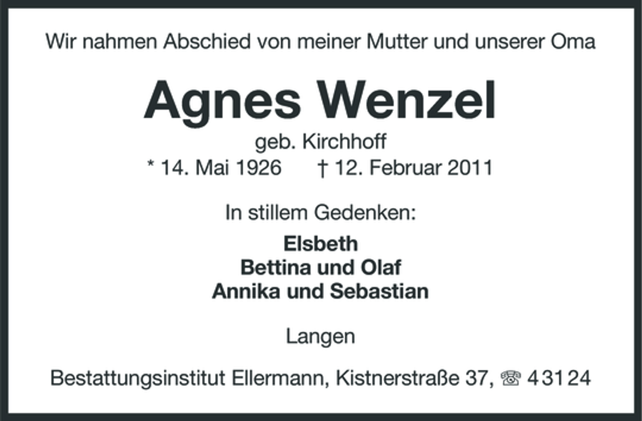 <p>Wir nahmen Abschied von meiner Mutter und unserer Oma</p><p>Agnes Wenzel<br />geb. Kirchhoff * 14. Mai 1926 † 12. Februar 2011 In stillem Gedenken: Elsbeth Bettina und Olaf Annika und Sebastian Langen Bestattungsinstitut Ellermann, Kistnerstraße 37, 4 31 24</p>