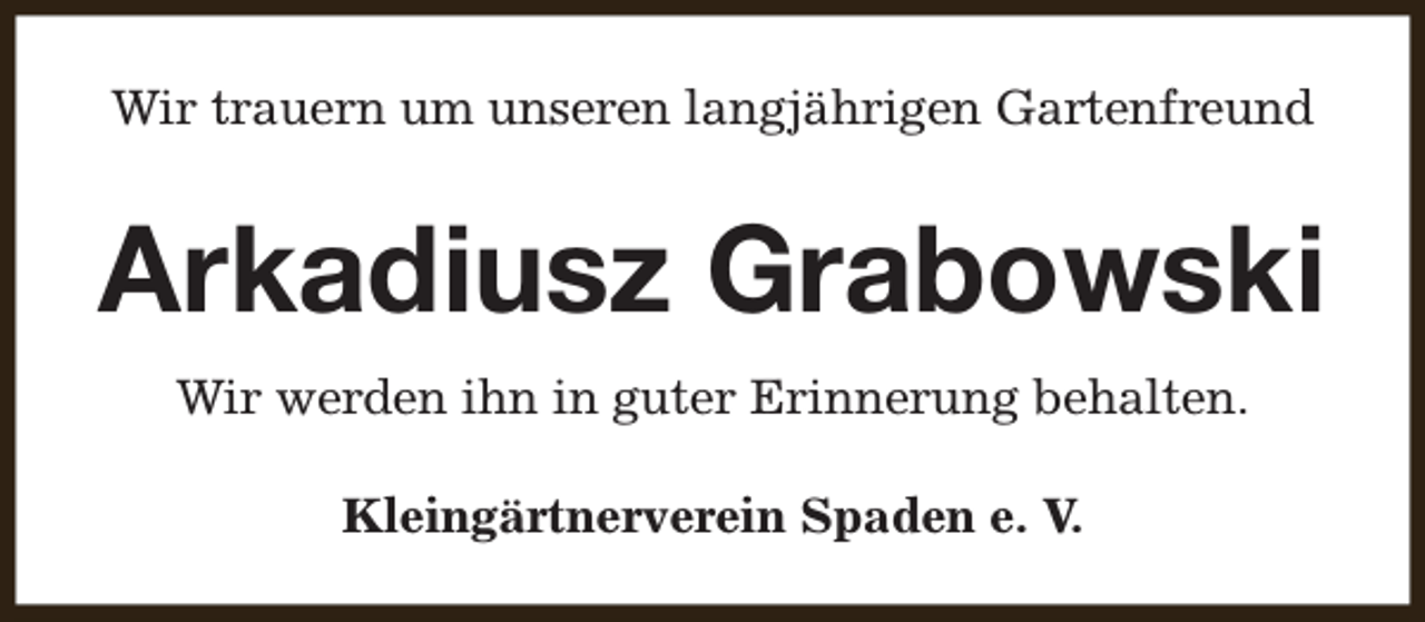 <p>Wir trauern um unseren langjährigen Gartenfreund</p><p>Arkadiusz Grabowski<br />Wir werden ihn in guter Erinnerung behalten.<br />Kleingärtnerverein Spaden e. V.</p>