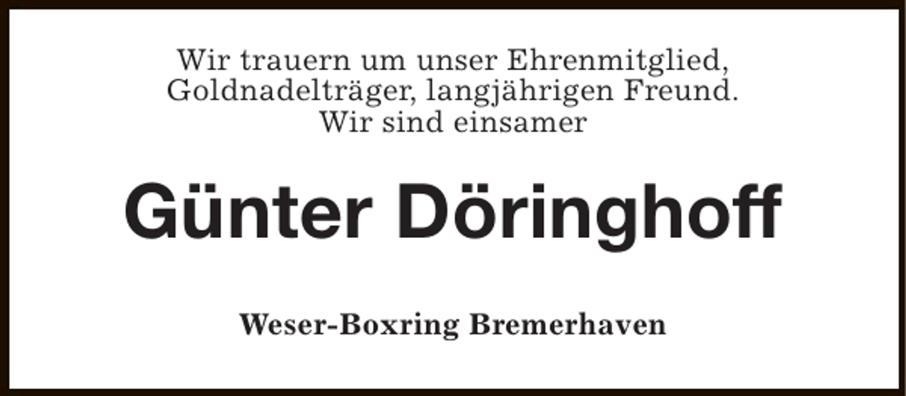 <p>Wir trauern um unser Ehrenmitglied,<br />Goldnadelträger, langjährigen Freund.<br />Wir sind einsamer</p><p>Günter Döringhoff<br />Weser-Boxring Bremerhaven</p>