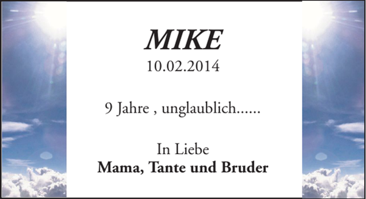 <p>MIKE<br />10.02.2014</p><p>9 Jahre , unglaublich......<br />In Liebe<br />Mama, Tante und Bruder</p>