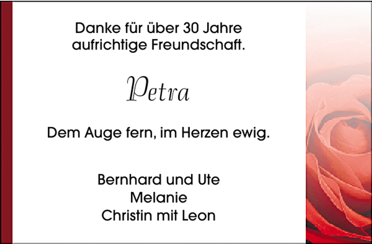 <p>Danke für über 30 Jahre<br />aufrichtige Freundschaft.</p><p>Petra<br />Dem Auge fern, im Herzen ewig.<br />Bernhard und Ute<br />Melanie<br />Christin mit Leon</p>