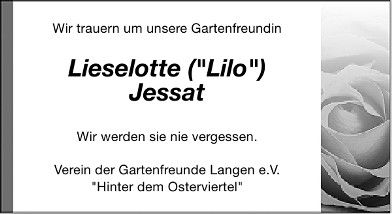 <p>Wir trauern um unsere Gartenfreundin</p><p>Lieselotte ("Lilo")<br />Jessat<br />Wir werden sie nie vergessen.<br />Verein der Gartenfreunde Langen e.V.<br />"Hinter dem Osterviertel"</p>