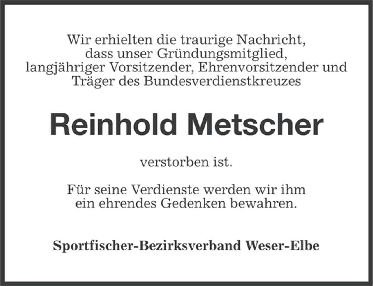 <p>Wir erhielten die traurige Nachricht,<br />dass unser Gründungsmitglied,<br />langjähriger Vorsitzender, Ehrenvorsitzender und<br />Träger des Bundesverdienstkreuzes</p><p>Reinhold Metscher<br />verstorben ist.<br />Für seine Verdienste werden wir ihm<br />ein ehrendes Gedenken bewahren.<br />Sportfischer-Bezirksverband Weser-Elbe</p>