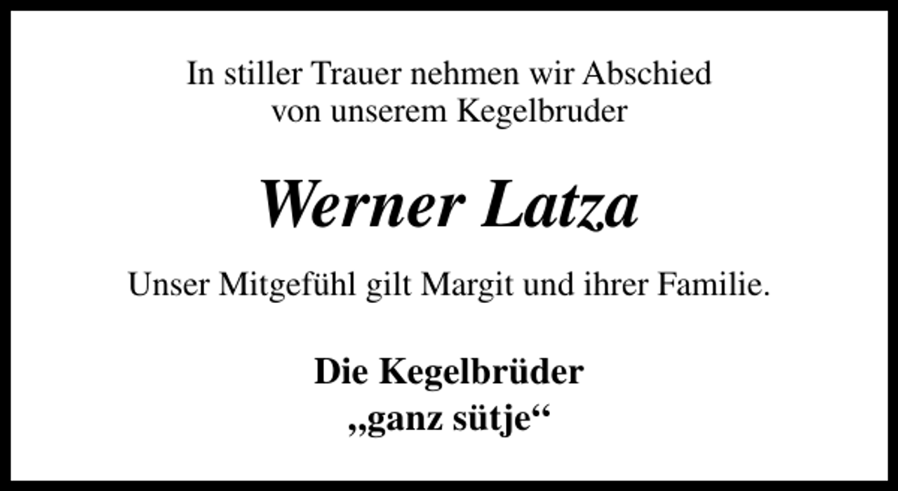 <p>In stiller Trauer nehmen wir Abschied<br />von unserem Kegelbruder</p><p>Werner Latza<br />Unser Mitgefühl gilt Margit und ihrer Familie.</p><p>Die Kegelbrüder<br />„ganz sütje“</p>