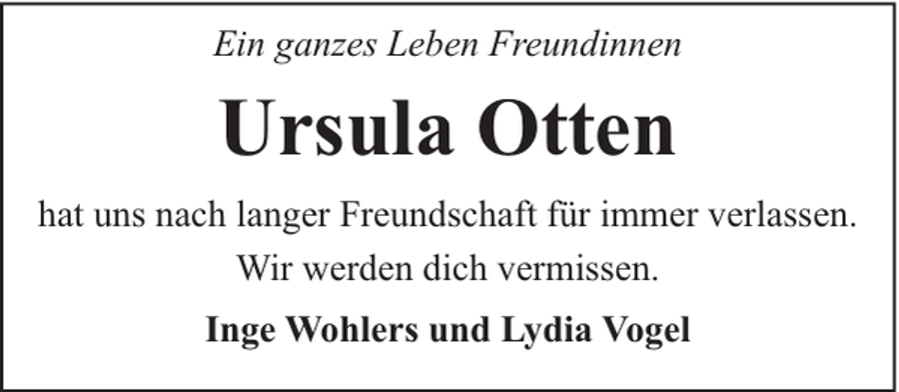 <p>Ein ganzes Leben Freundinnen</p><p>Ursula Otten<br />hat uns nach langer Freundschaft für immer verlassen.<br />Wir werden dich vermissen.<br />Inge Wohlers und Lydia Vogel</p>