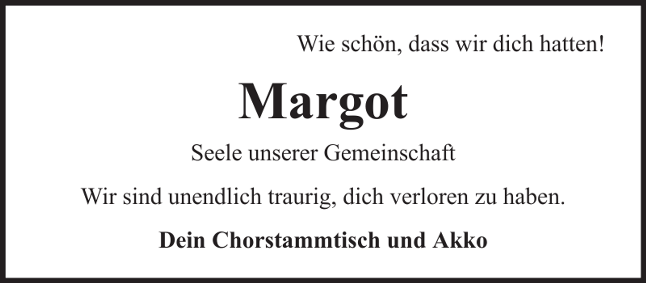 <p>Wie schön, dass wir dich hatten!</p><p>Margot<br />Seele unserer Gemeinschaft<br />Wir sind unendlich traurig, dich verloren zu haben.<br />Dein Chorstammtisch und Akko</p>