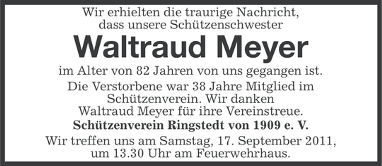 <p>Wir erhielten die traurige Nachricht,<br />dass unsere Schützenschwester</p><p>Waltraud Meyer<br />im Alter von 82 Jahren von uns gegangen ist.<br />Die Verstorbene war 38 Jahre Mitglied im<br />Schützenverein. Wir danken<br />Waltraud Meyer für ihre Vereinstreue.<br />Schützenverein Ringstedt von 1909 e. V.<br />Wir treffen uns am Samstag, 17. September 2011,<br />um 13.30 Uhr am Feuerwehrhaus.</p>