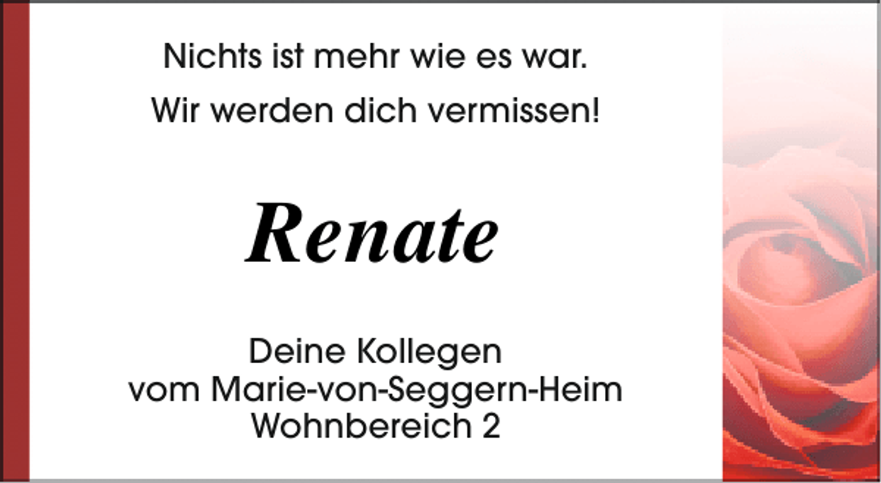 <p>Nichts ist mehr wie es war.<br />Wir werden dich vermissen!</p><p>Renate<br />Deine Kollegen<br />vom Marie-von-Seggern-Heim<br />Wohnbereich 2</p>