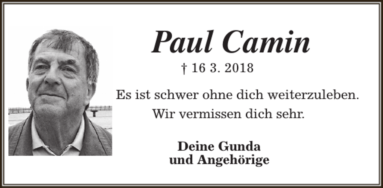 <p>Paul Camin<br />† 16 3. 2018</p><p>Es ist schwer ohne dich weiterzuleben.<br />Wir vermissen dich sehr.<br />Deine Gunda<br />und Angehörige</p>