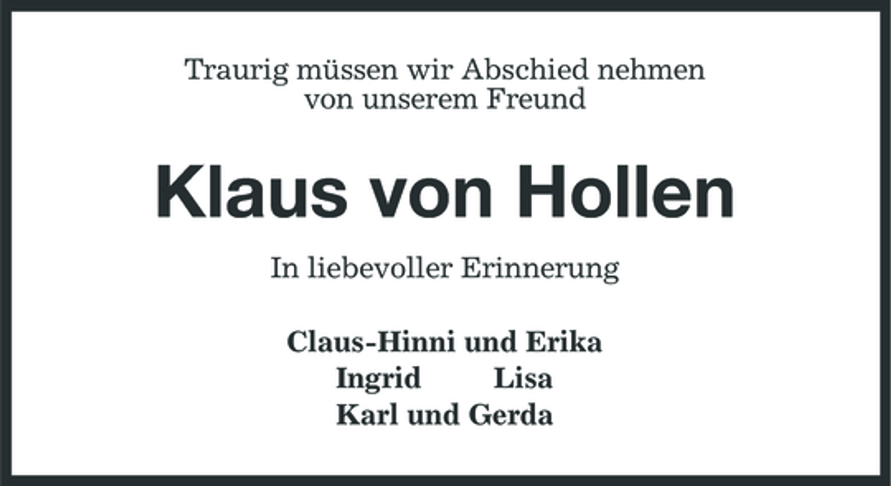 <p>Traurig müssen wir Abschied nehmen<br />von unserem Freund<br />Klaus von Hollen<br />In liebevoller Erinnerung<br />Claus-Hinni und Erika<br />Ingrid Lisa<br />Karl und Gerda</p>