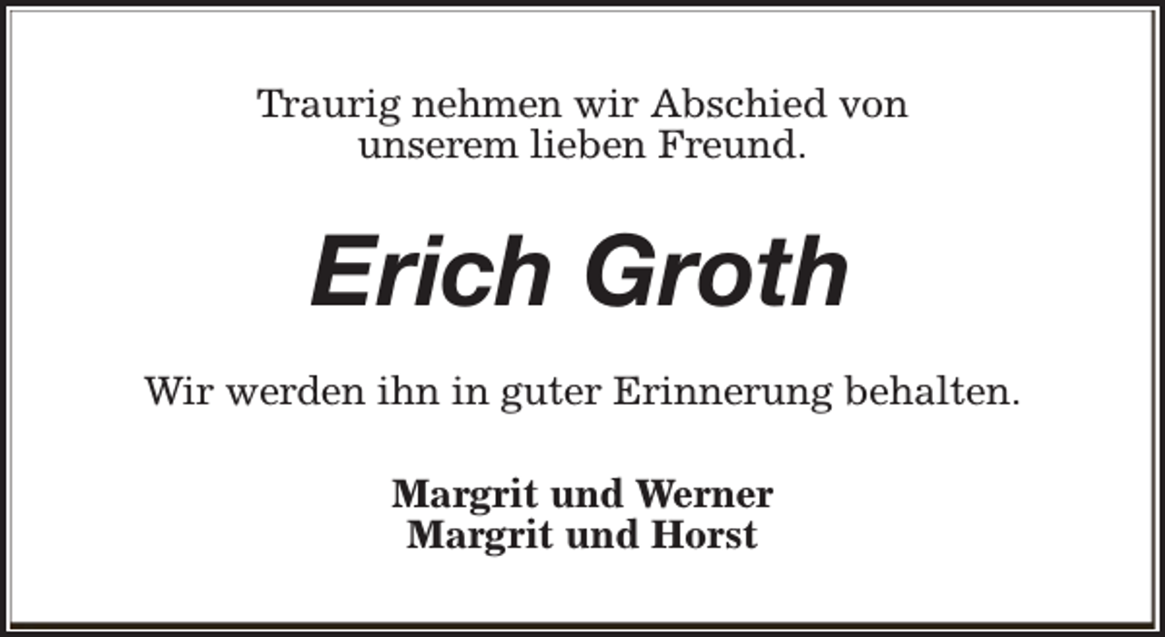 <p>Traurig nehmen wir Abschied von<br />unserem lieben Freund.</p><p>Erich Groth<br />Wir werden ihn in guter Erinnerung behalten.<br />Margrit und Werner<br />Margrit und Horst</p>