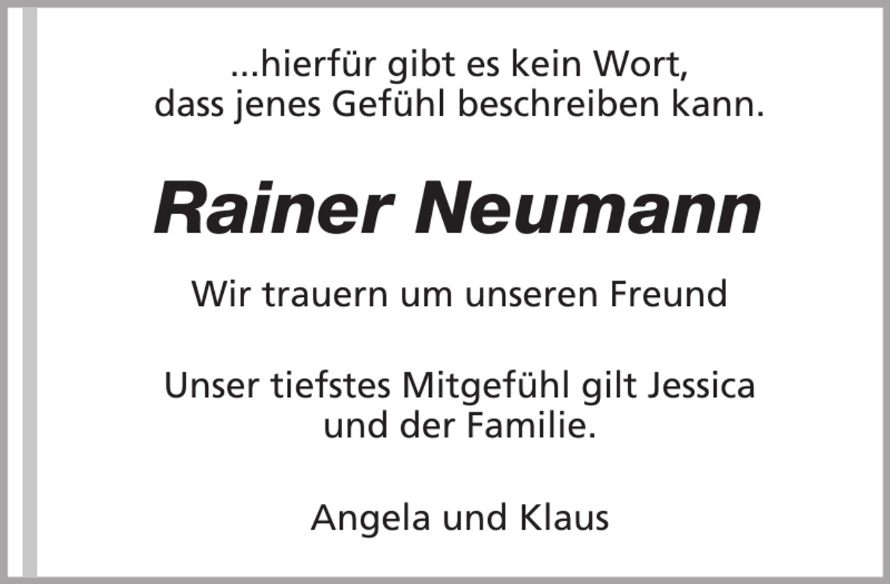 <p>...hierfür gibt es kein Wort,<br />dass jenes Gefühl beschreiben kann.</p><p>Rainer Neumann<br />Wir trauern um unseren Freund<br />Unser tiefstes Mitgefühl gilt Jessica<br />und der Familie.<br />Angela und Klaus</p>