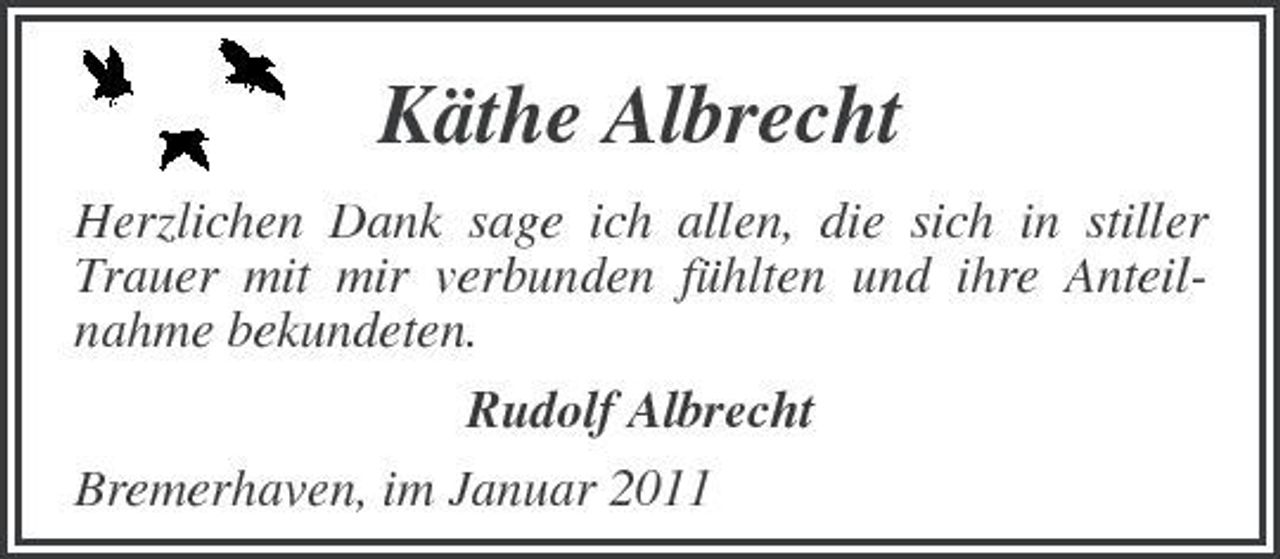 <p>Käthe Albrecht<br />Herzlichen Dank sage ich allen, die sich in stiller Trauer mit mir verbunden fühlten und ihre Anteilnahme bekundeten. Rudolf Albrecht Bremerhaven, im Januar 2011</p>