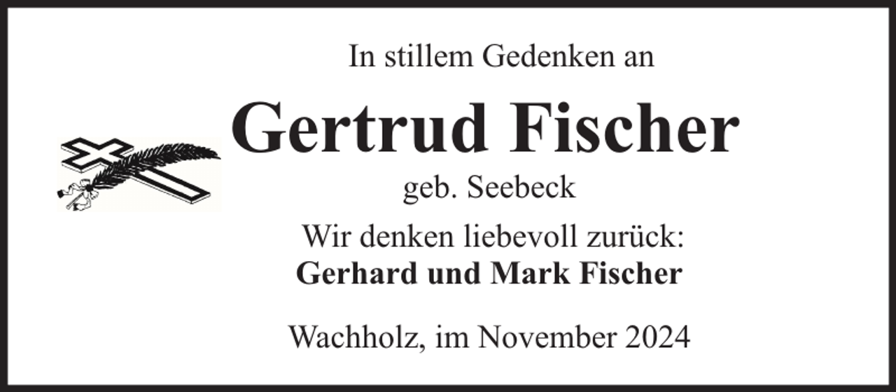 <p>In stillem Gedenken an</p><p>Gertrud Fischer<br />geb. Seebeck<br />Wir denken liebevoll zurück:<br />Gerhard und Mark Fischer</p><p>Wachholz, im November 2024</p>