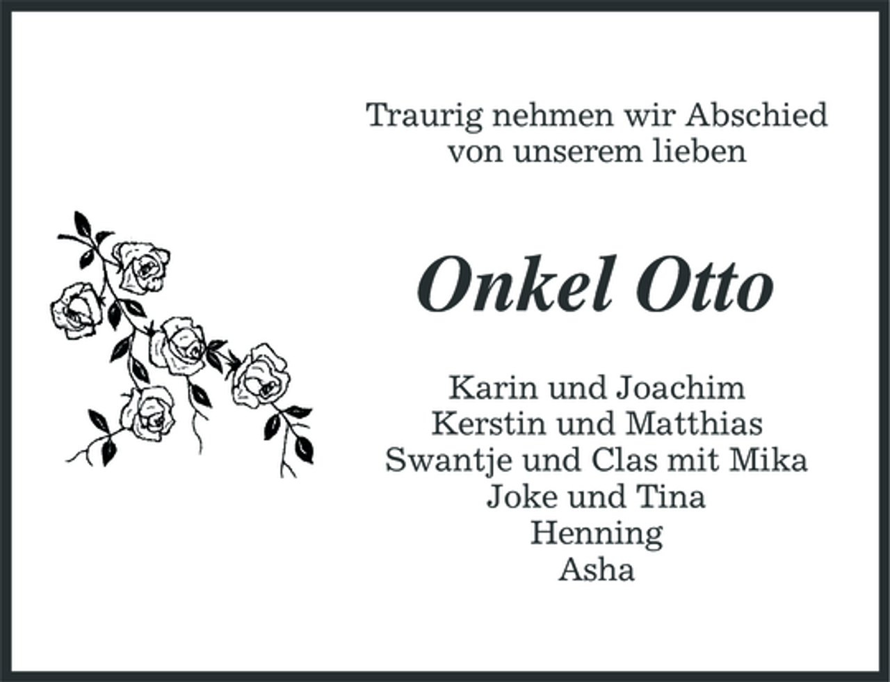 <p>Traurig nehmen wir Abschied von unserem lieben</p><p>Onkel Otto<br />Karin und Joachim Kerstin und Matthias Swantje und Clas mit Mika Joke und Tina Henning Asha</p>
