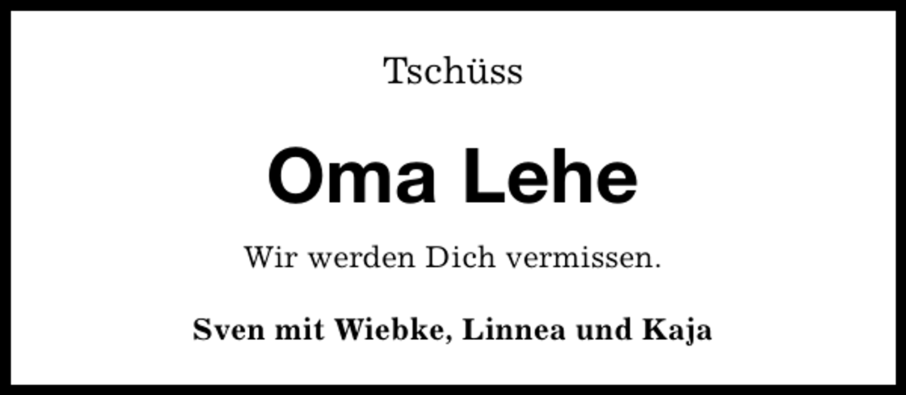 <p>Tschüss</p><p>Oma Lehe<br />Wir werden Dich vermissen.<br />Sven mit Wiebke, Linnea und Kaja</p>