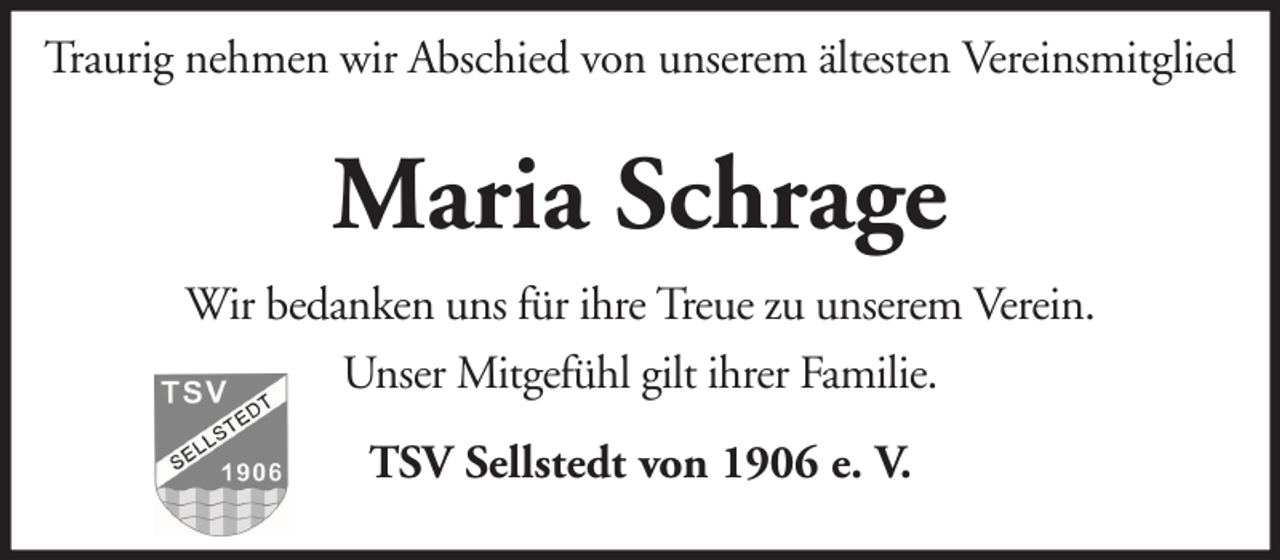 <p>Traurig nehmen wir Abschied von unserem ältesten Vereinsmitglied</p><p>Maria Schrage<br />Wir bedanken uns für ihre Treue zu unserem Verein.<br />Unser Mitgefühl gilt ihrer Familie.<br />TSV Sellstedt von 1906 e. V.</p>
