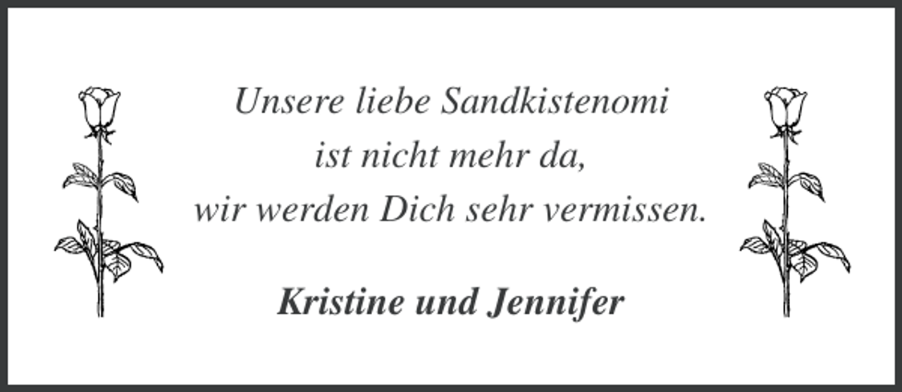 <p>Unsere liebe Sandkistenomi<br />ist nicht mehr da,<br />wir werden Dich sehr vermissen.<br />Kristine und Jennifer</p>